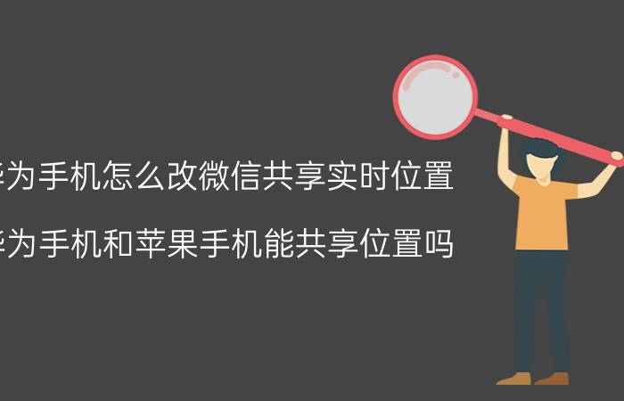 华为手机怎么改微信共享实时位置 华为手机和苹果手机能共享位置吗？